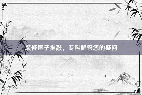 装修屋子推敲，专科解答您的疑问