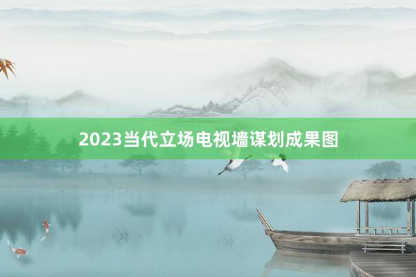 2023当代立场电视墙谋划成果图