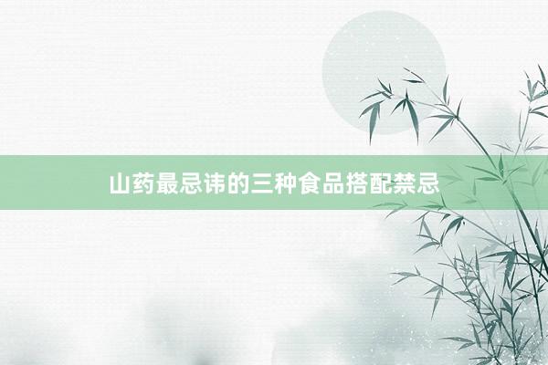 山药最忌讳的三种食品搭配禁忌