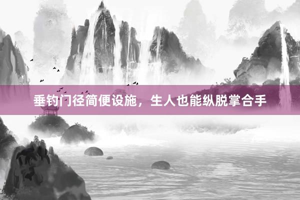 垂钓门径简便设施，生人也能纵脱掌合手
